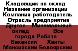 Кладовщик на склад › Название организации ­ Компания-работодатель › Отрасль предприятия ­ Другое › Минимальный оклад ­ 26 000 - Все города Работа » Вакансии   . Ханты-Мансийский,Белоярский г.